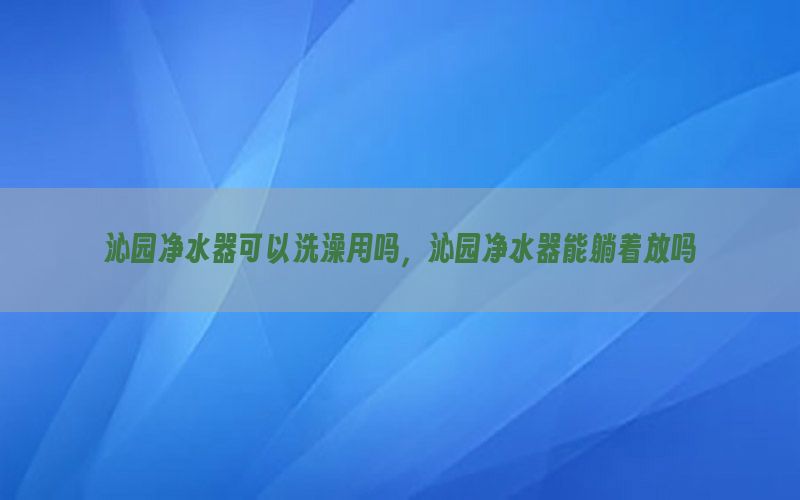 沁园净水器可以洗澡用吗，沁园净水器能躺着放吗