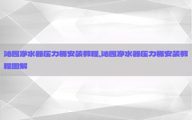 沁园净水器压力桶安装教程，沁园净水器压力桶安装教程图解