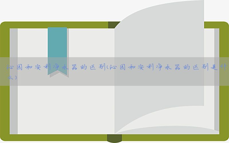 沁园和安利净水器的区别（沁园和安利净水器的区别是什么）