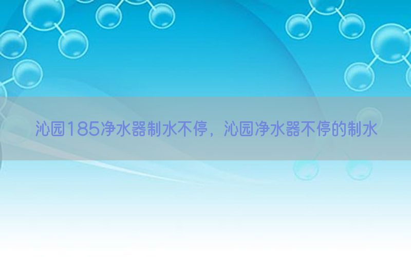 沁园185净水器制水不停，沁园净水器不停的制水