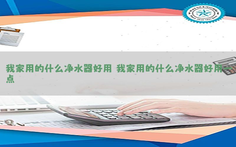 我家用的什么净水器好用，我家用的什么净水器好用一点