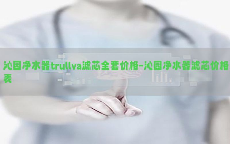 沁园净水器trullva滤芯全套价格-沁园净水器滤芯价格表