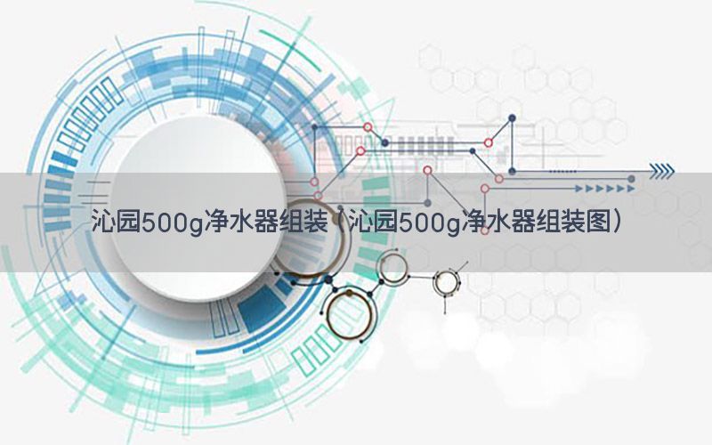 沁园500g净水器组装（沁园500g净水器组装图）