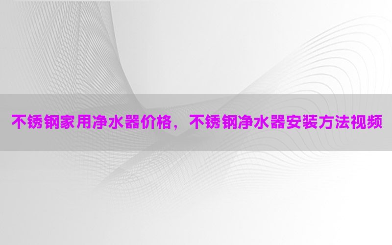 不锈钢家用净水器价格，不锈钢净水器安装方法视频