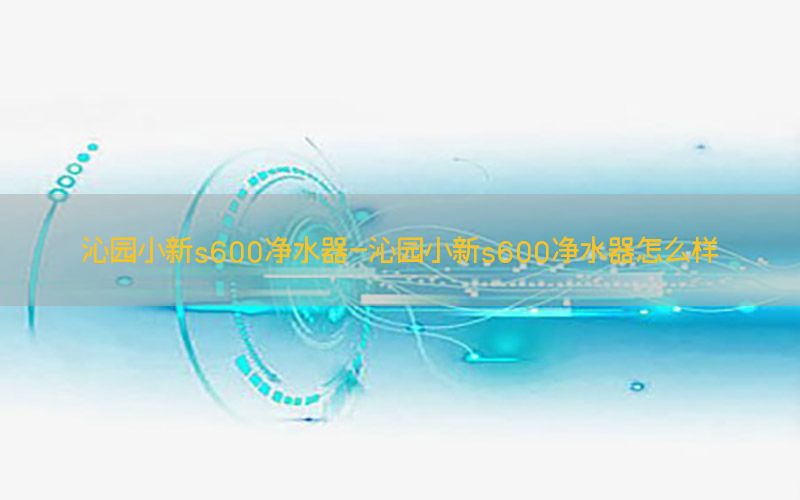 沁园小新s600净水器-沁园小新s600净水器怎么样