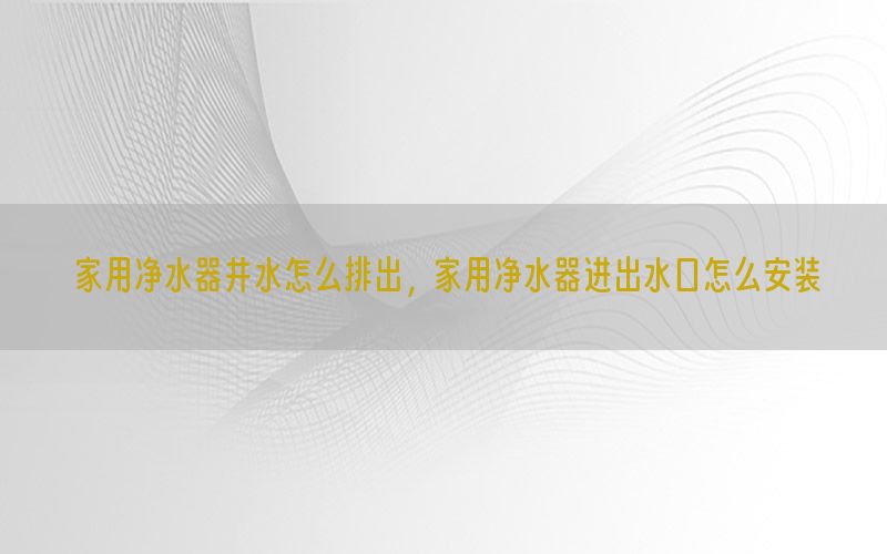 家用净水器井水怎么排出，家用净水器进出水口怎么安装