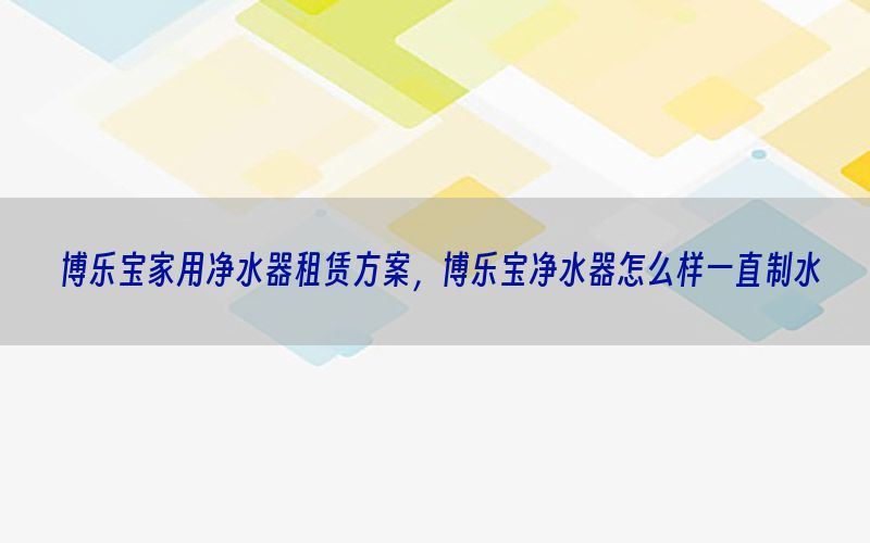 博乐宝家用净水器租赁方案，博乐宝净水器怎么样一直制水