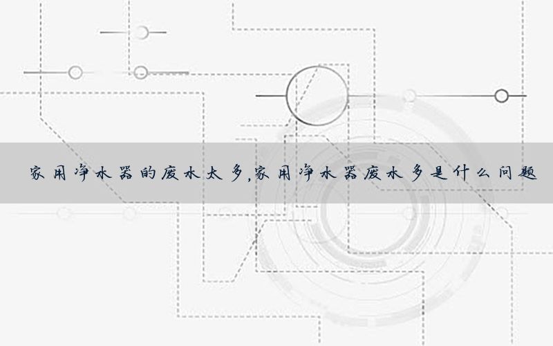 家用净水器的废水太多，家用净水器废水多是什么问题