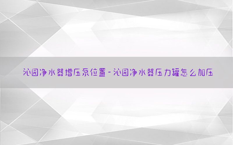 沁园净水器增压泵位置-沁园净水器压力罐怎么加压