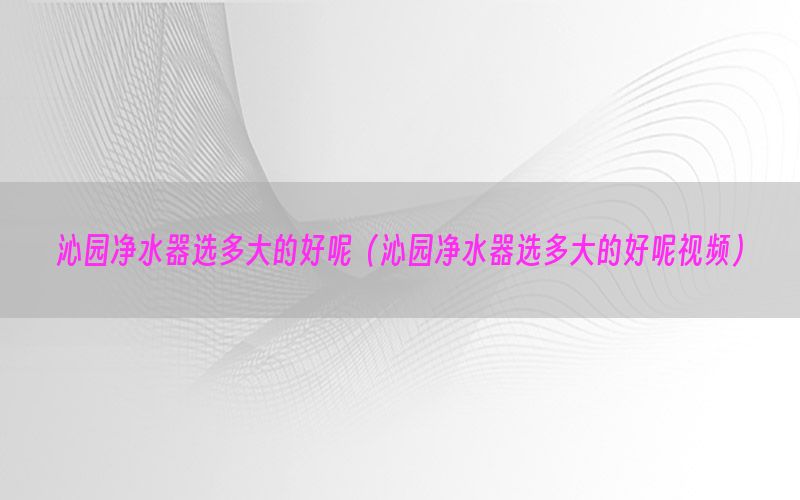 沁园净水器选多大的好呢（沁园净水器选多大的好呢视频）