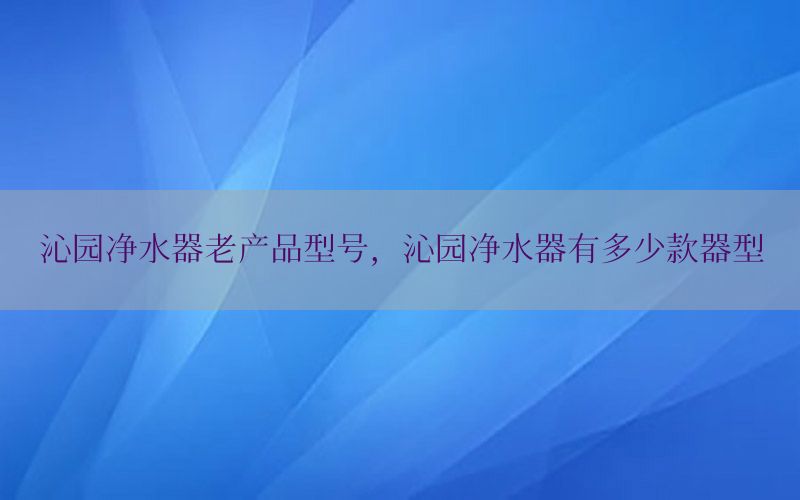 沁园净水器老产品型号，沁园净水器有多少款器型