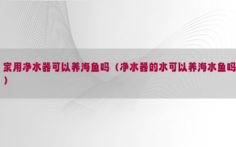 家用净水器可以养海鱼吗（净水器的水可以养海水鱼吗）