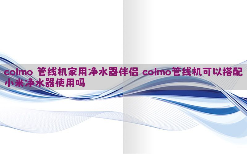 colmo 管线机家用净水器伴侣（colmo管线机可以搭配小米净水器使用吗）