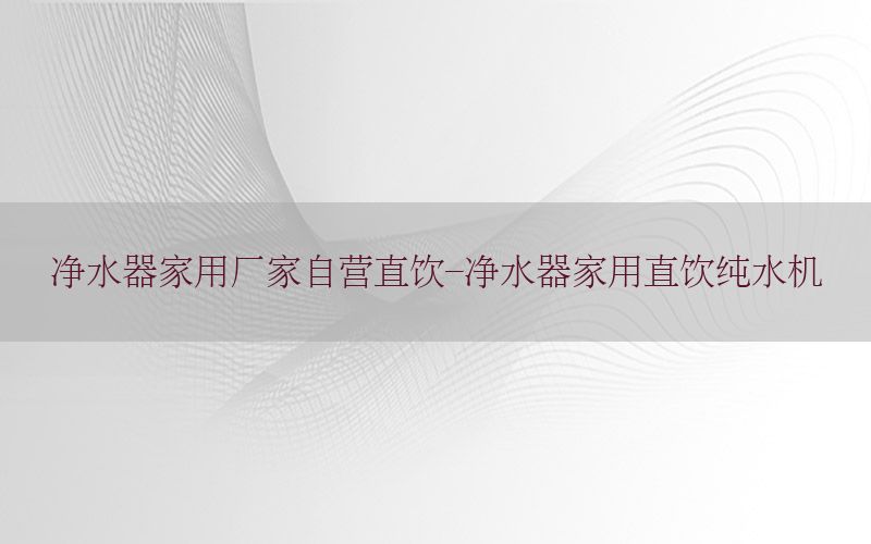 净水器家用厂家自营直饮-净水器家用直饮纯水机