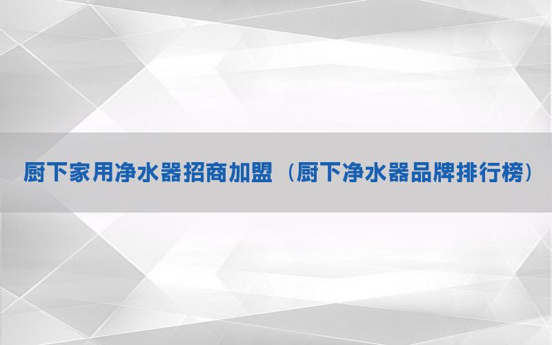 厨下家用净水器招商加盟（厨下净水器品牌排行榜）