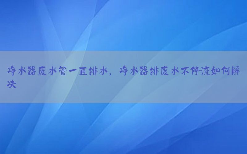 净水器废水管一直排水，净水器排废水不停流如何解决