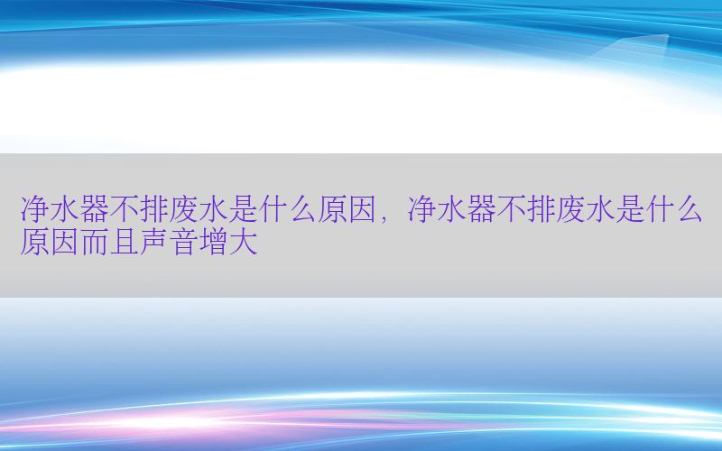 净水器不排废水是什么原因，净水器不排废水是什么原因而且声音增大