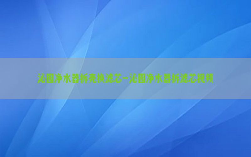 沁园净水器拆壳换滤芯-沁园净水器拆滤芯视频