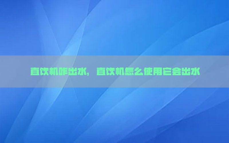 直饮机咋出水，直饮机怎么使用它会出水