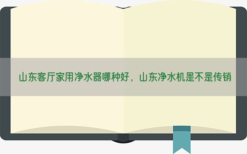 山东客厅家用净水器哪种好，山东净水机是不是传销