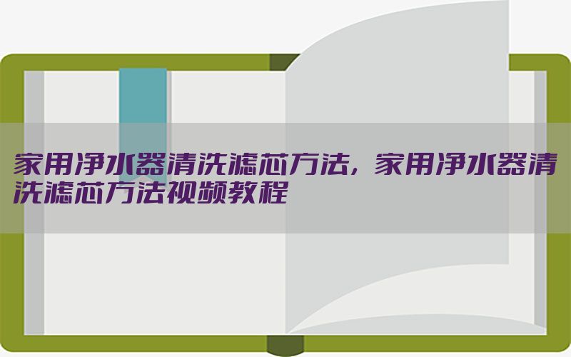 家用净水器清洗滤芯方法，家用净水器清洗滤芯方法视频教程