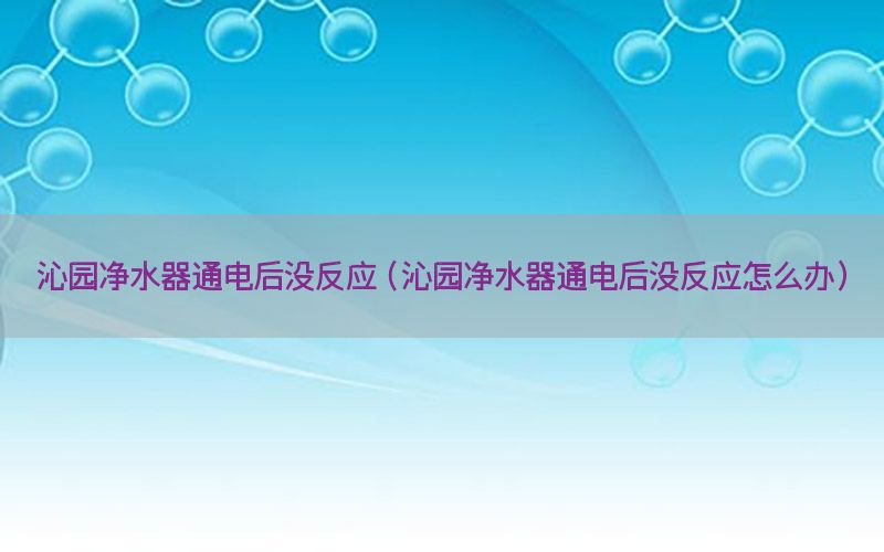 沁园净水器通电后没反应（沁园净水器通电后没反应怎么办）