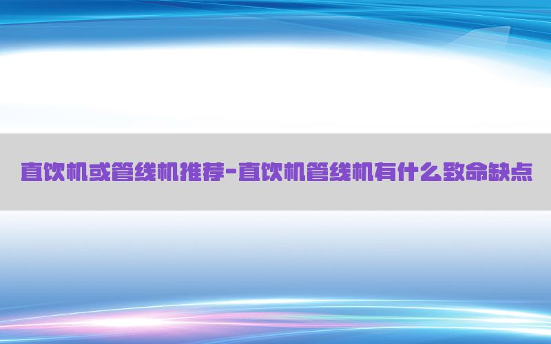 直饮机或管线机推荐-直饮机管线机有什么致命缺点