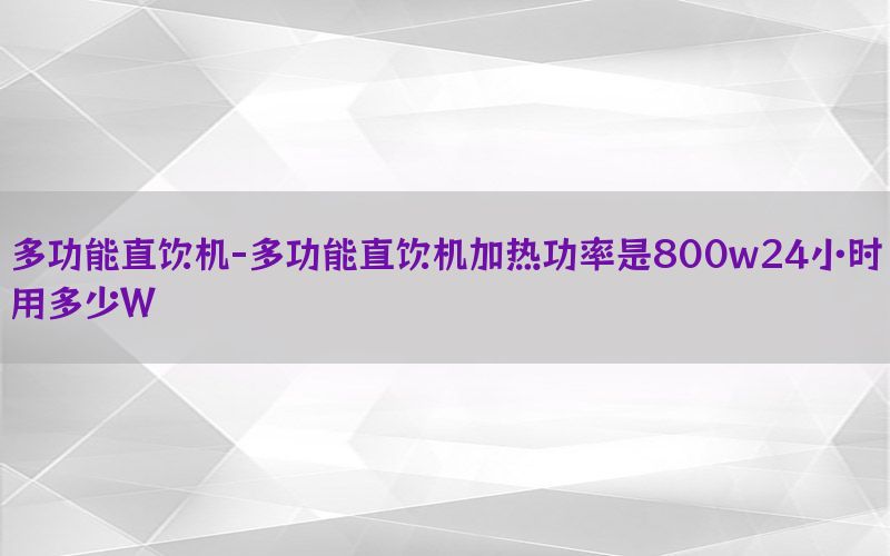 多功能直饮机-多功能直饮机加热功率是800w24小时用多少W