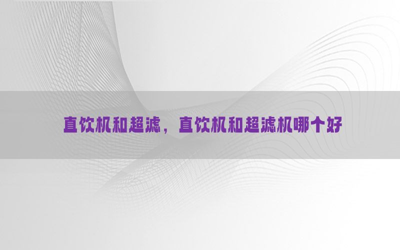 直饮机和超滤，直饮机和超滤机哪个好