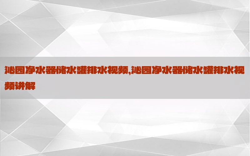 沁园净水器储水罐排水视频，沁园净水器储水罐排水视频讲解