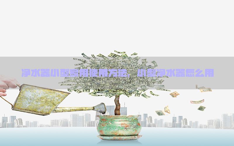 净水器小型家用使用方法，小型净水器怎么用