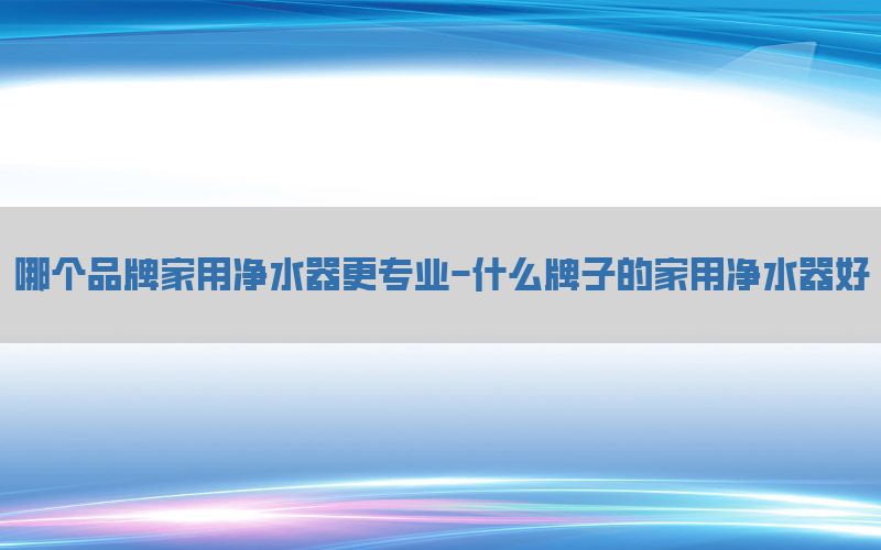 哪个品牌家用净水器更专业-什么牌子的家用净水器好