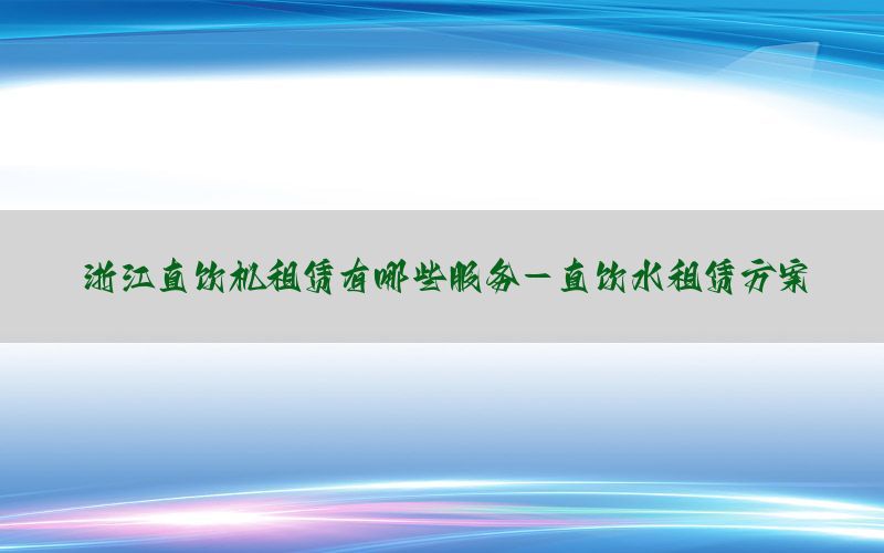 浙江直饮机租赁有哪些服务-直饮水租赁方案