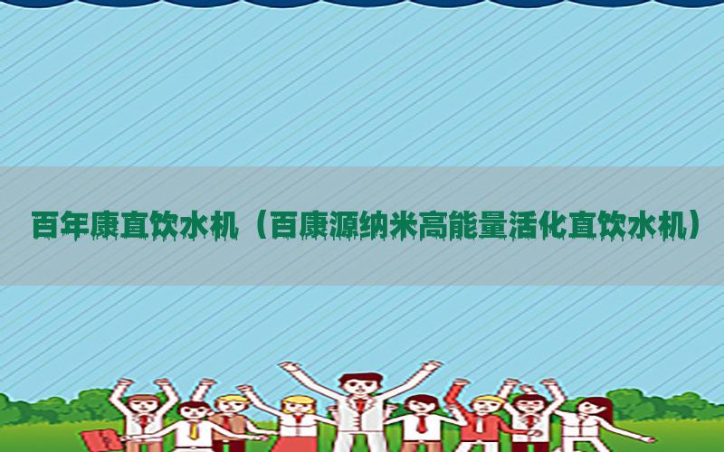 百年康直饮水机（百康源纳米高能量活化直饮水机）