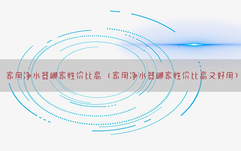 家用净水器哪家性价比高（家用净水器哪家性价比高又好用）