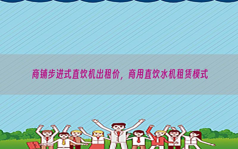 商铺步进式直饮机出租价，商用直饮水机租赁模式