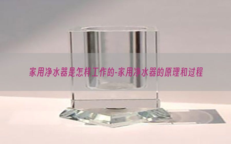 家用净水器是怎样工作的-家用净水器的原理和过程