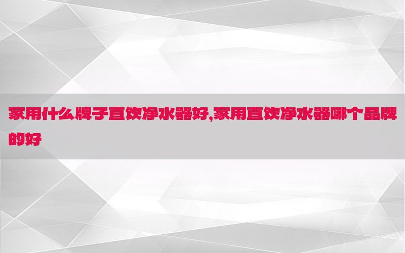 家用什么牌子直饮净水器好，家用直饮净水器哪个品牌的好