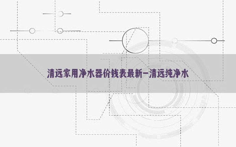 清远家用净水器价钱表最新-清远纯净水