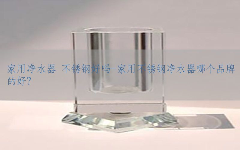 家用净水器 不锈钢好吗-家用不锈钢净水器哪个品牌的好?