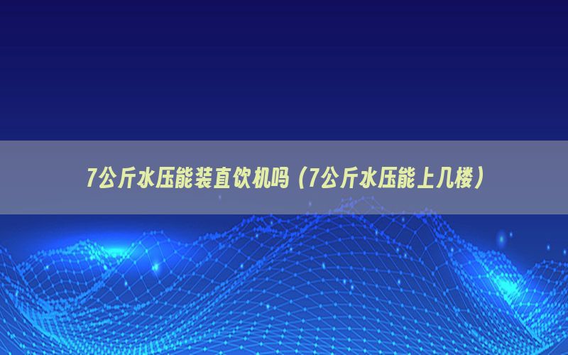 7公斤水压能装直饮机吗（7公斤水压能上几楼）