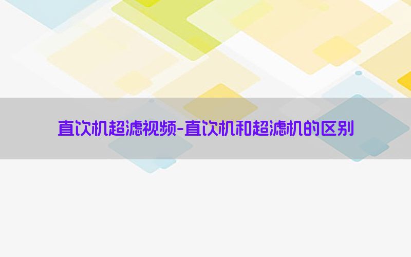 直饮机超滤视频-直饮机和超滤机的区别