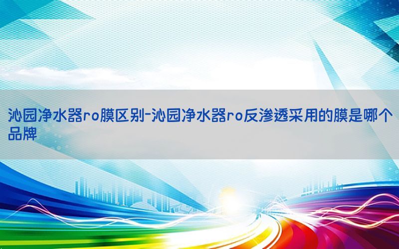 沁园净水器ro膜区别-沁园净水器ro反渗透采用的膜是哪个品牌