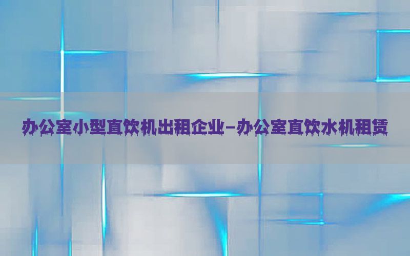 办公室小型直饮机出租企业-办公室直饮水机租赁