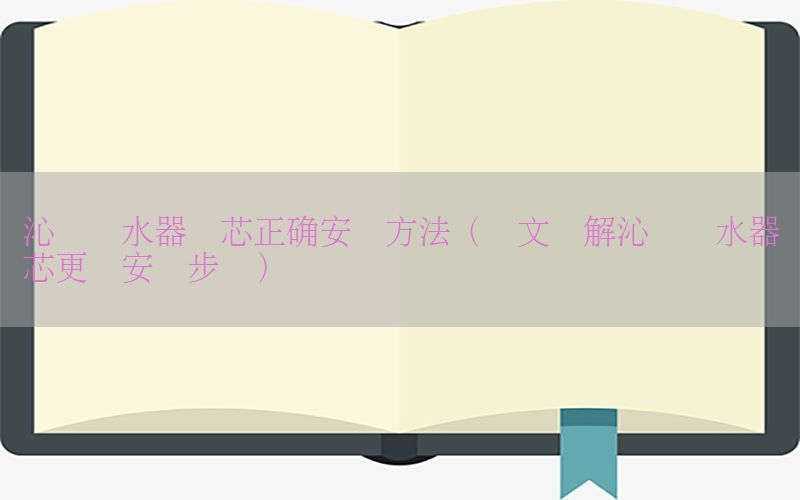 沁园净水器滤芯正确安装方法（图文讲解沁园净水器滤芯更换安装步骤）