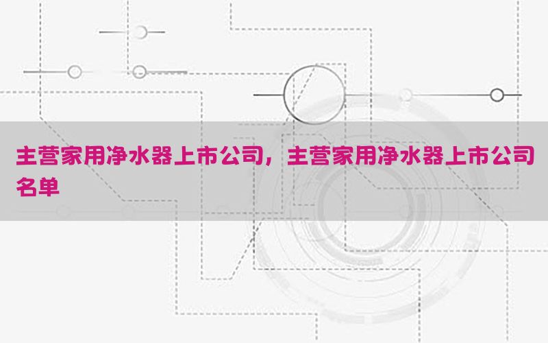 主营家用净水器上市公司，主营家用净水器上市公司名单