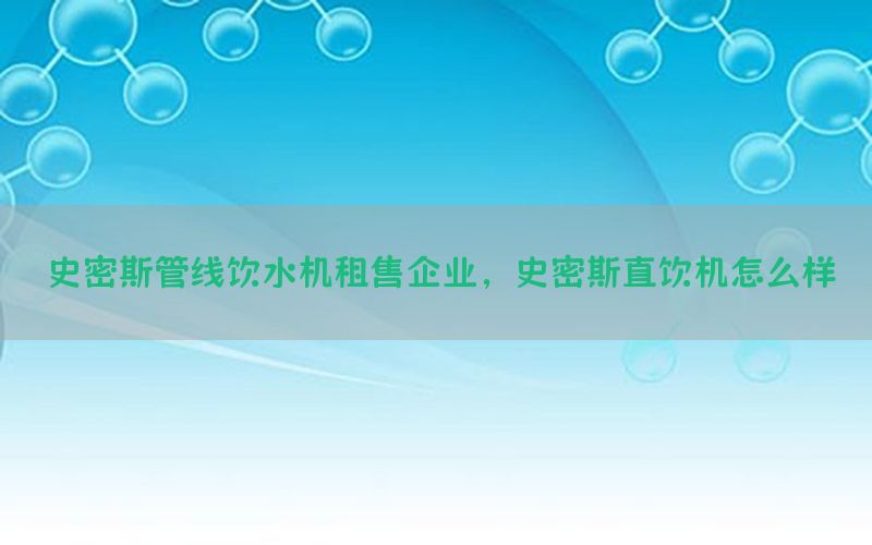 史密斯管线饮水机租售企业，史密斯直饮机怎么样