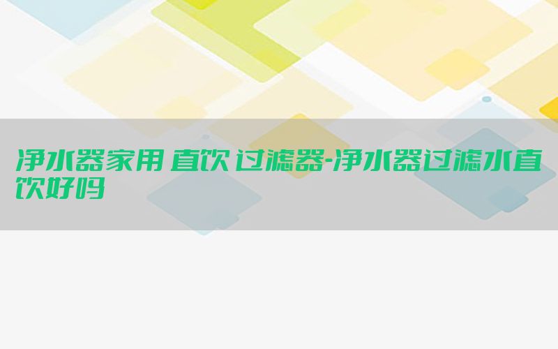 净水器家用 直饮 过滤器-净水器过滤水直饮好吗