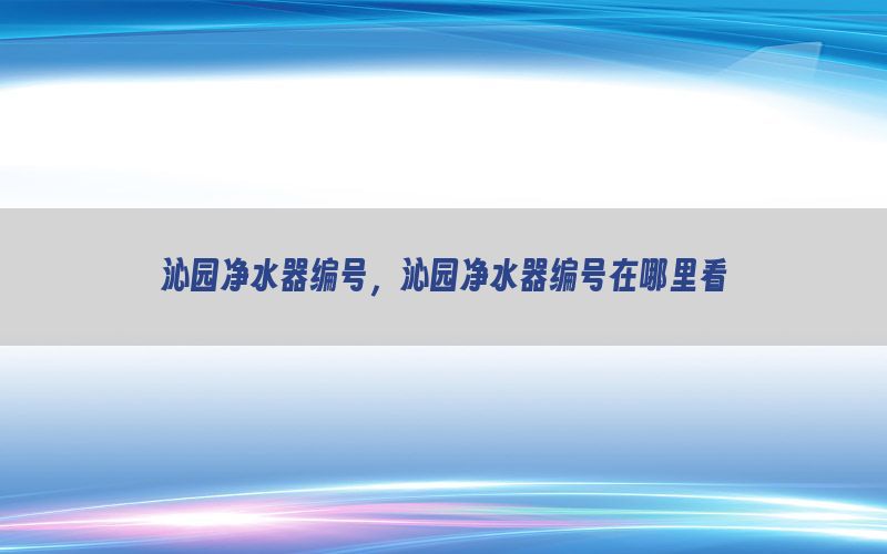 沁园净水器编号，沁园净水器编号在哪里看