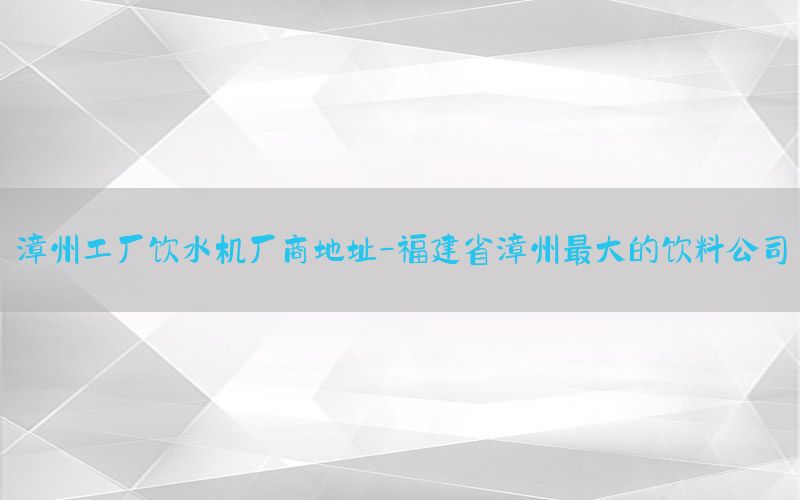 漳州工厂饮水机厂商地址-福建省漳州最大的饮料公司